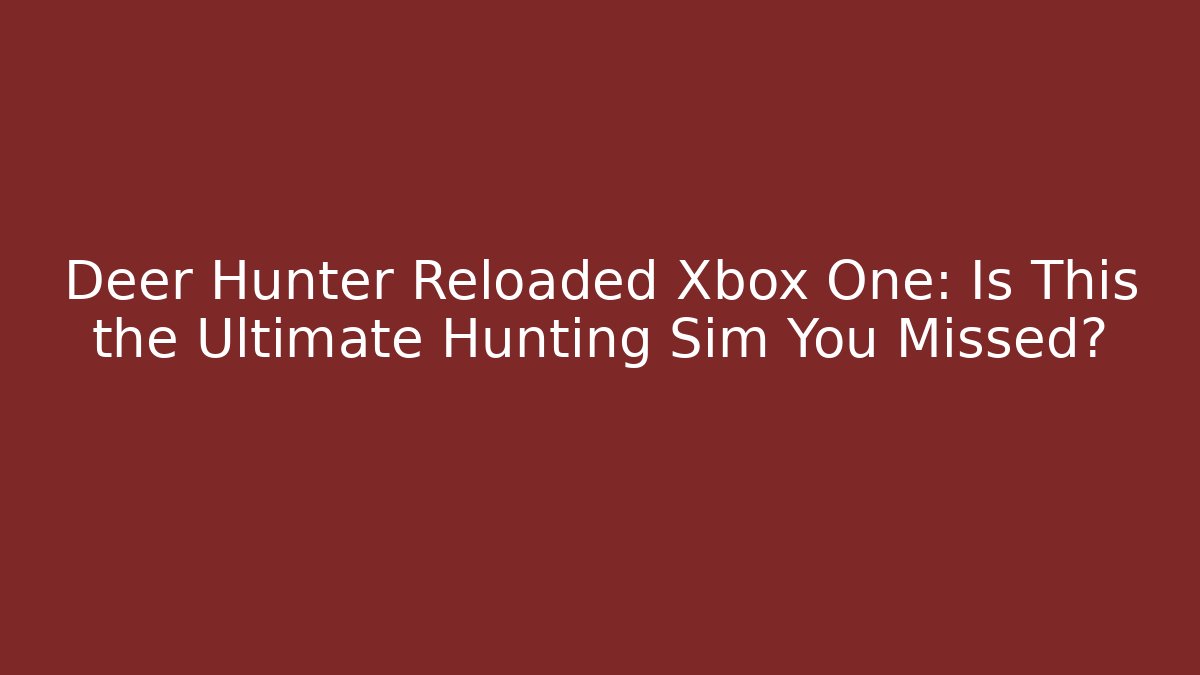 Deer Hunter Reloaded Xbox One: Is This the Ultimate Hunting Sim You Missed?