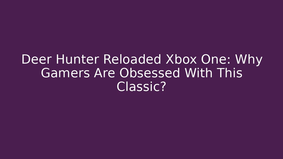 Deer Hunter Reloaded Xbox One: Why Gamers Are Obsessed With This Classic?
