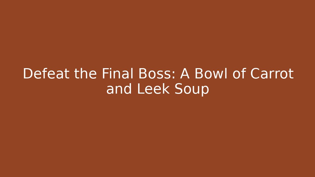Defeat the Final Boss: A Bowl of Carrot and Leek Soup