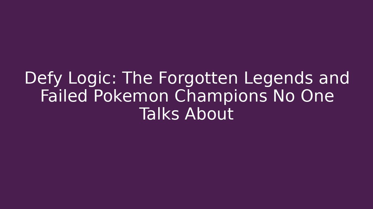 Defy Logic: The Forgotten Legends and Failed Pokemon Champions No One Talks About