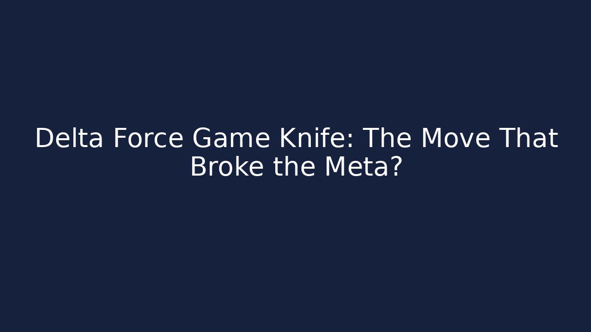 Delta Force Game Knife: The Move That Broke the Meta?