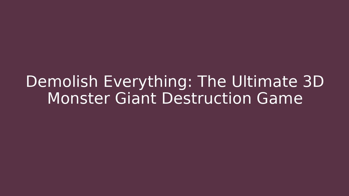 Demolish Everything: The Ultimate 3D Monster Giant Destruction Game