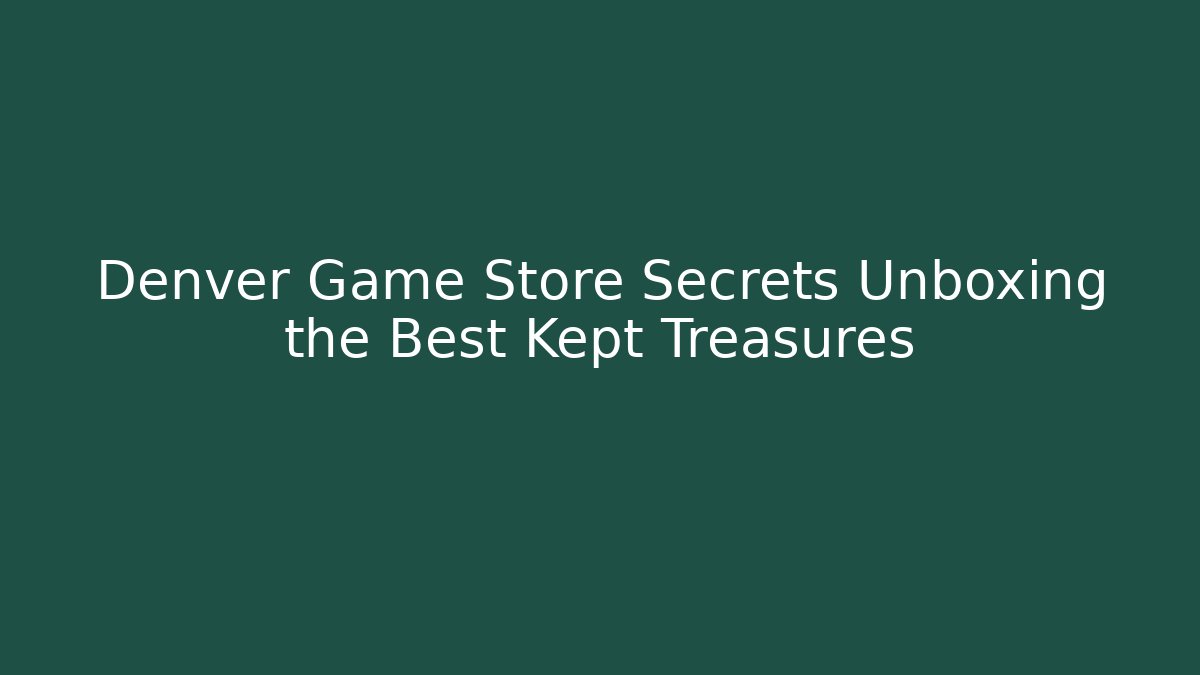 Denver Game Store Secrets Unboxing the Best Kept Treasures