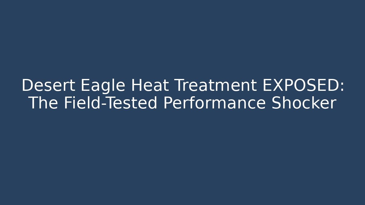 Desert Eagle Heat Treatment EXPOSED: The Field-Tested Performance Shocker