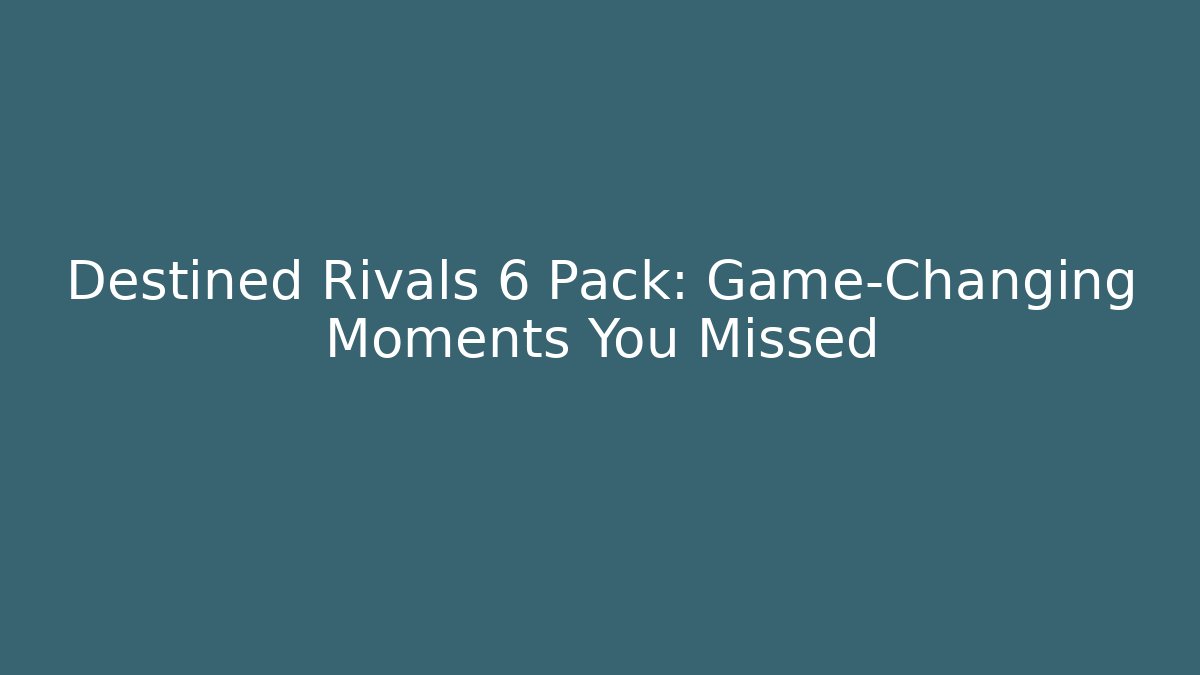 Destined Rivals 6 Pack: Game-Changing Moments You Missed