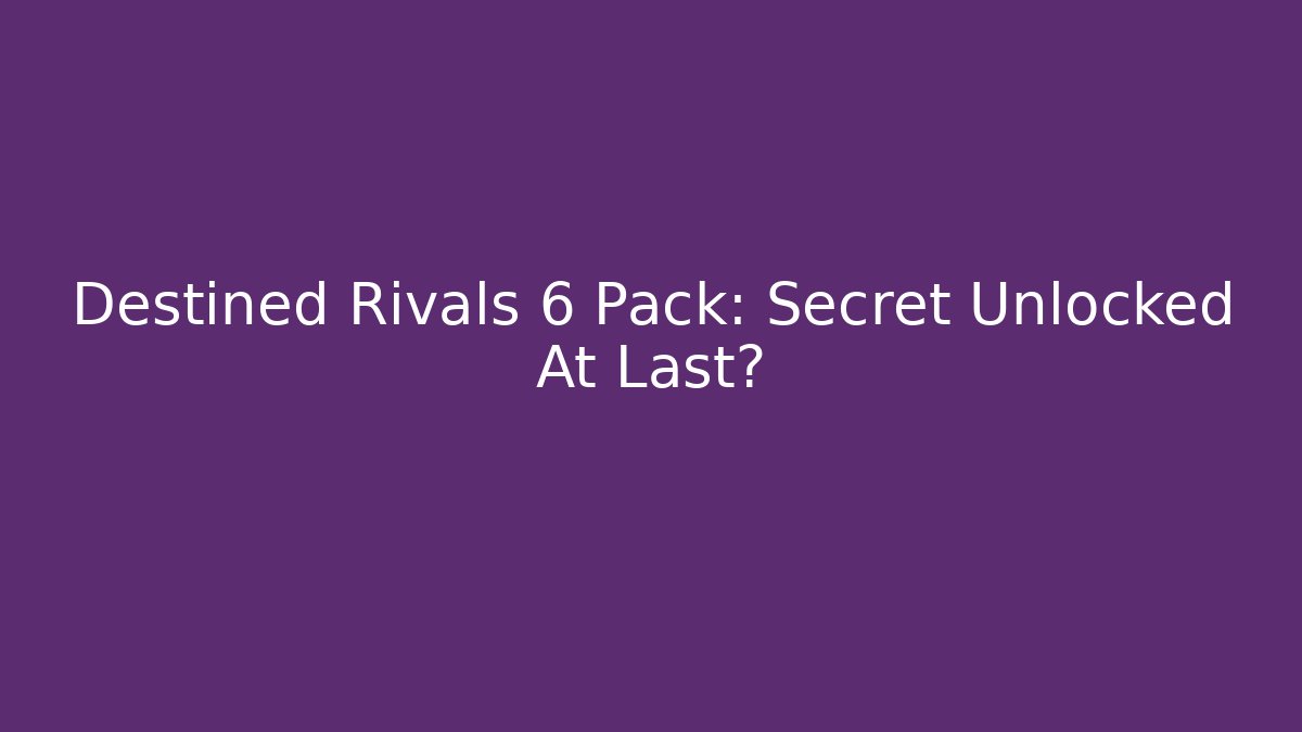 Destined Rivals 6 Pack: Secret Unlocked At Last?
