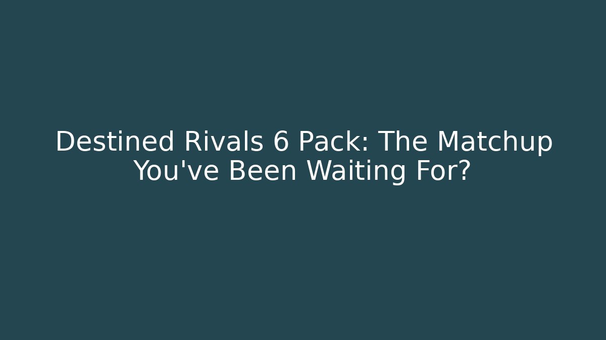 Destined Rivals 6 Pack: The Matchup You’ve Been Waiting For?