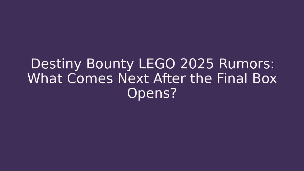 Destiny Bounty LEGO 2025 Rumors: What Comes Next After the Final Box Opens?