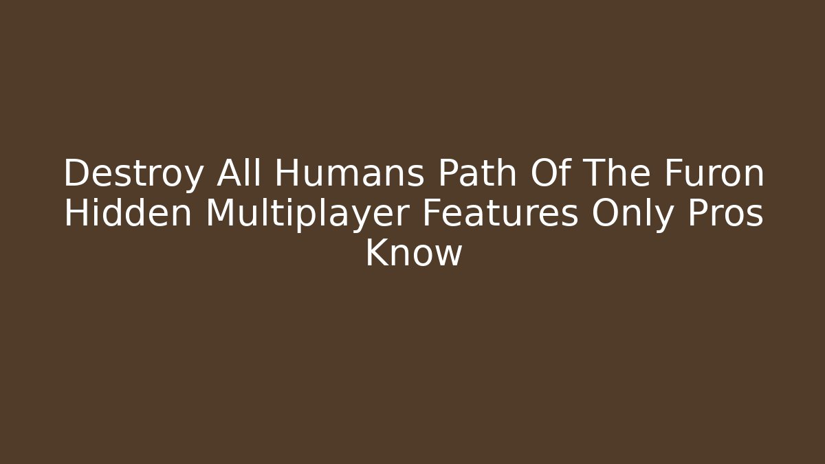 Destroy All Humans Path Of The Furon Hidden Multiplayer Features Only Pros Know