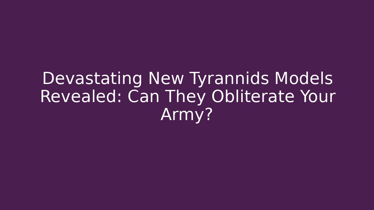 Devastating New Tyrannids Models Revealed: Can They Obliterate Your Army?