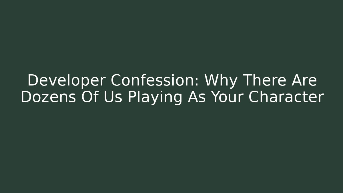 Developer Confession: Why There Are Dozens Of Us Playing As Your Character