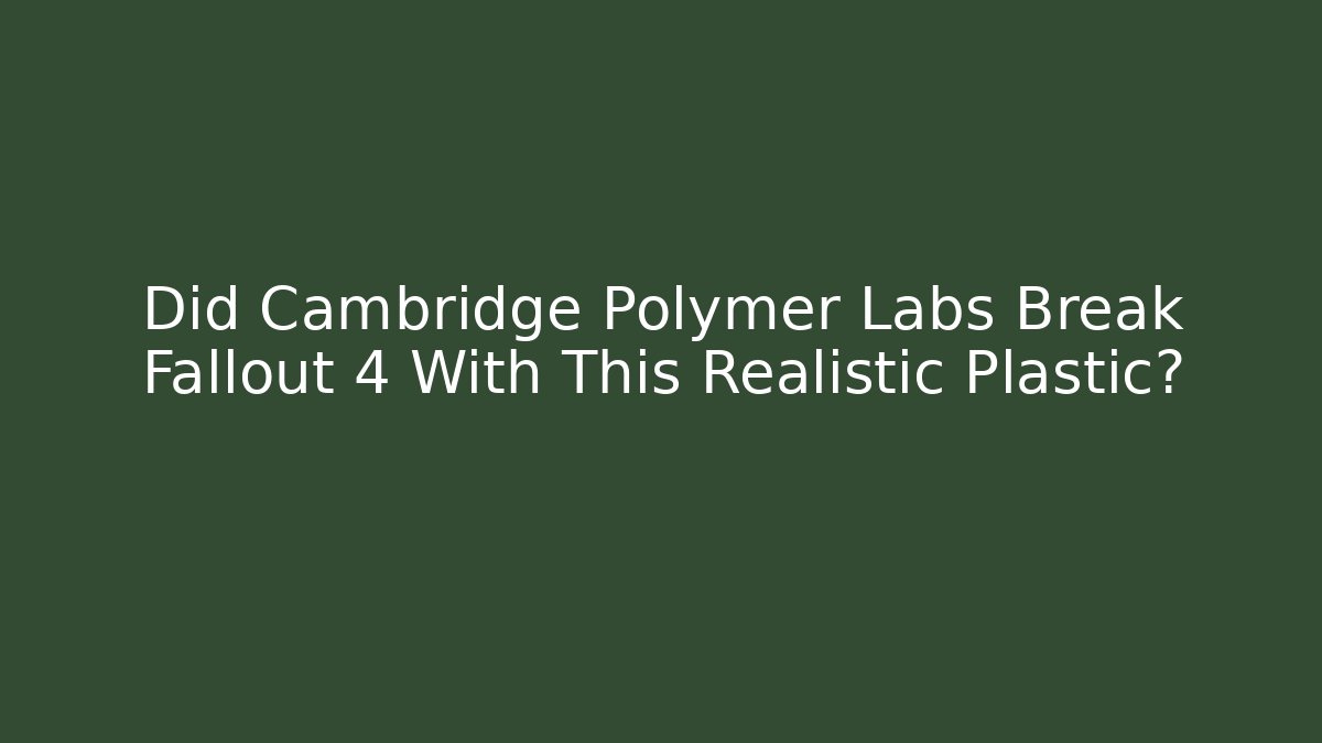 Did Cambridge Polymer Labs Break Fallout 4 With This Realistic Plastic?