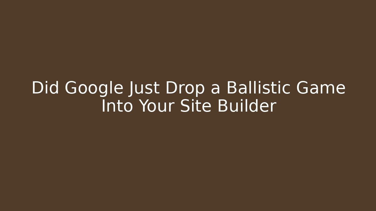 Did Google Just Drop a Ballistic Game Into Your Site Builder