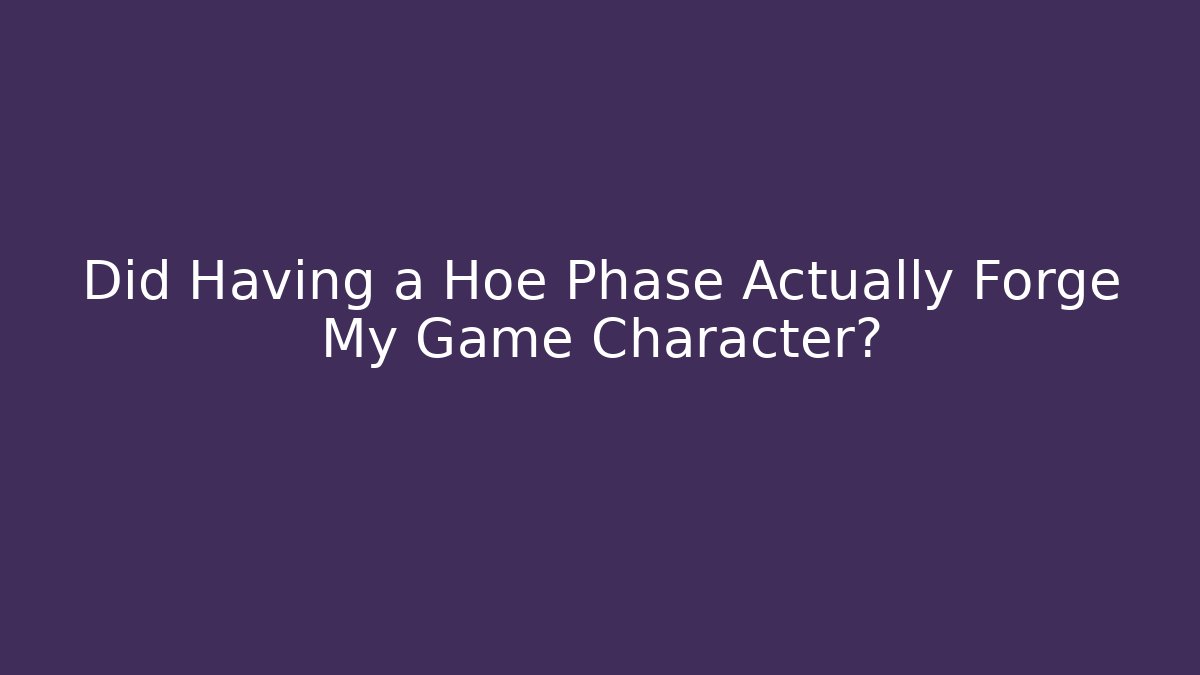 Did Having a Hoe Phase Actually Forge My Game Character?
