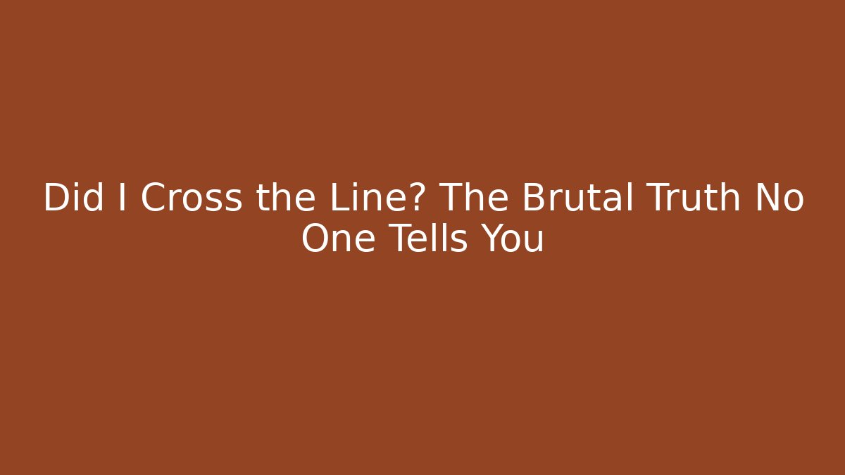 Did I Cross the Line? The Brutal Truth No One Tells You