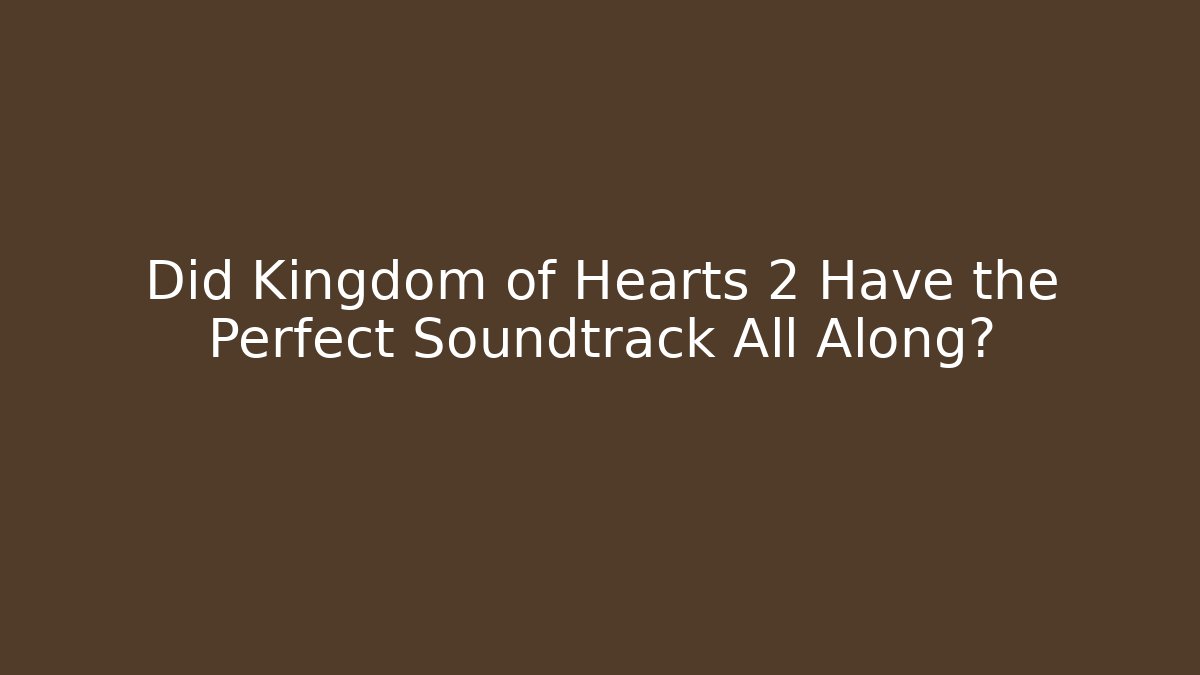 Did Kingdom of Hearts 2 Have the Perfect Soundtrack All Along?