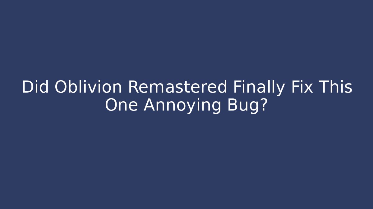 Did Oblivion Remastered Finally Fix This One Annoying Bug?
