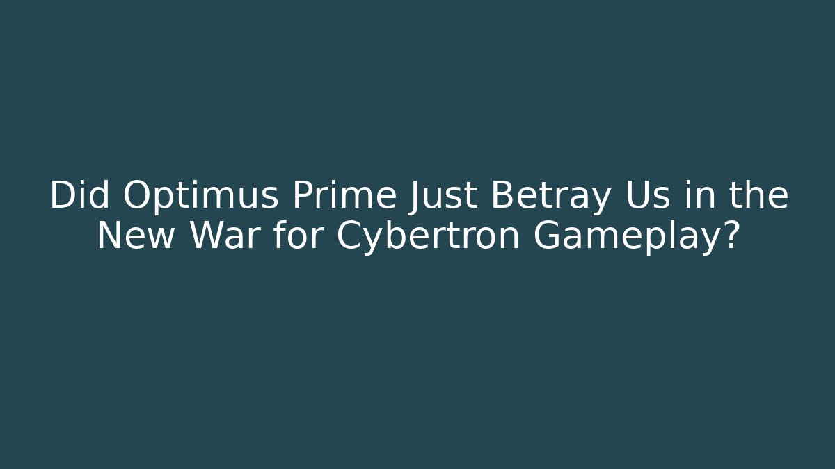 Did Optimus Prime Just Betray Us in the New War for Cybertron Gameplay?