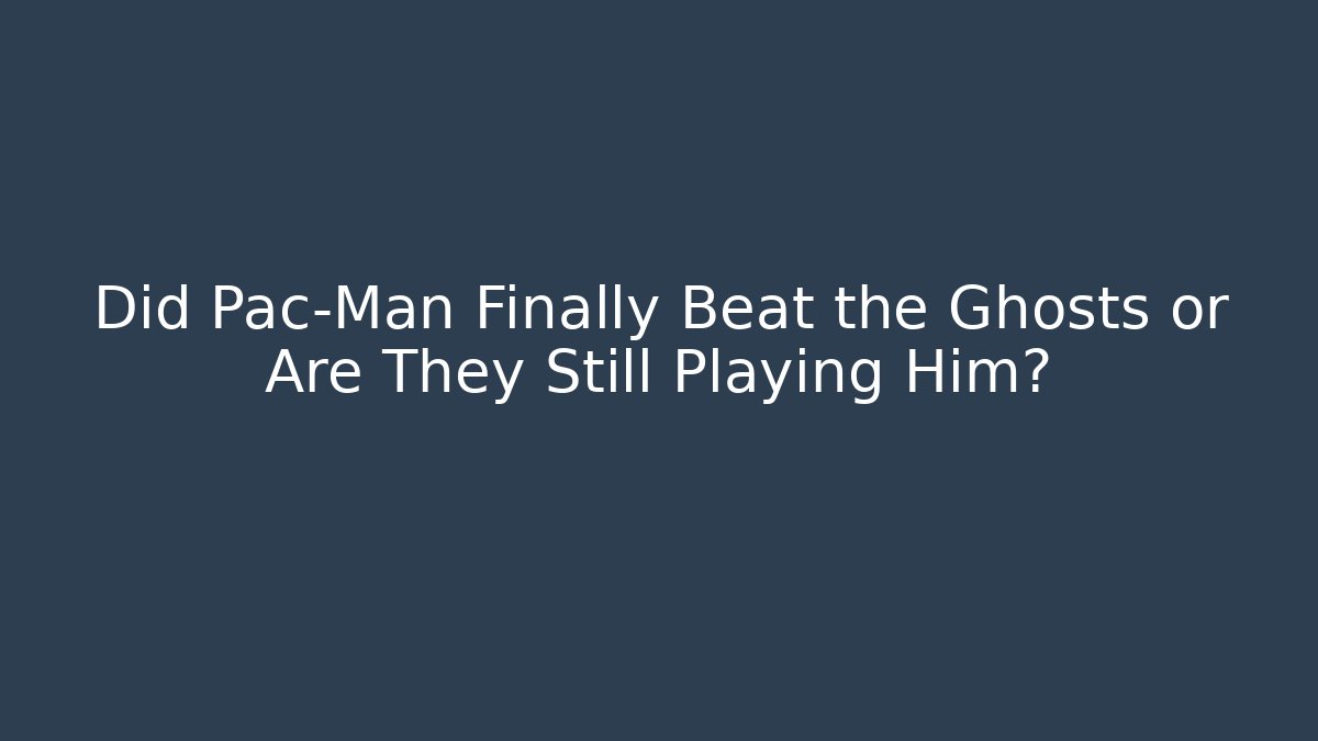 Did Pac-Man Finally Beat the Ghosts or Are They Still Playing Him?