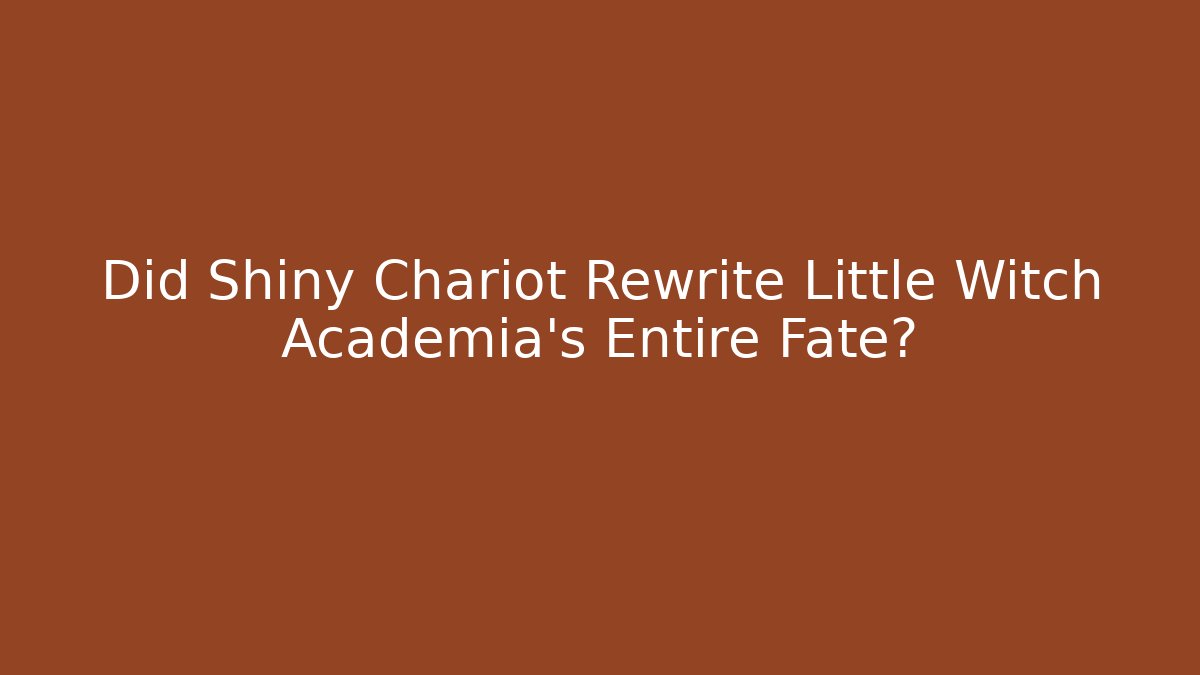 Did Shiny Chariot Rewrite Little Witch Academia's Entire Fate?