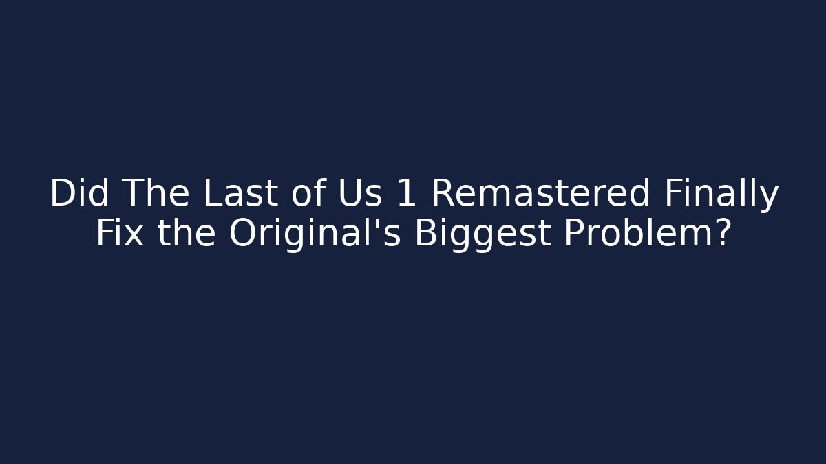 Did The Last of Us 1 Remastered Finally Fix the Original’s Biggest Problem?