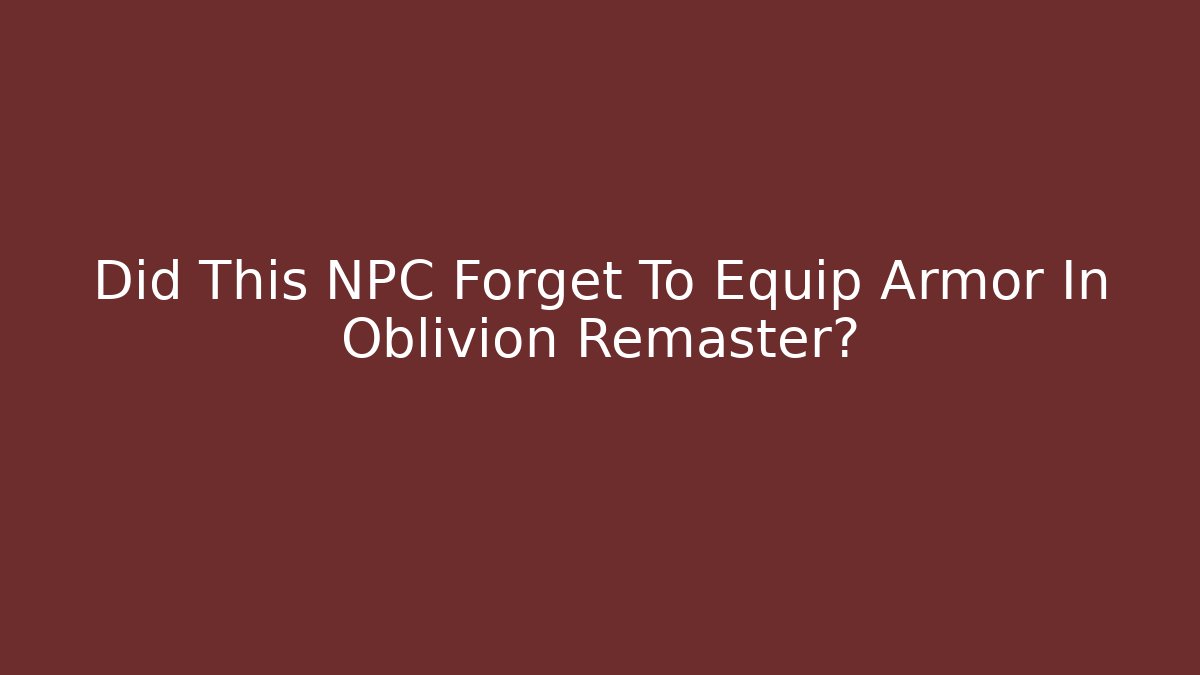 Did This NPC Forget To Equip Armor In Oblivion Remaster?