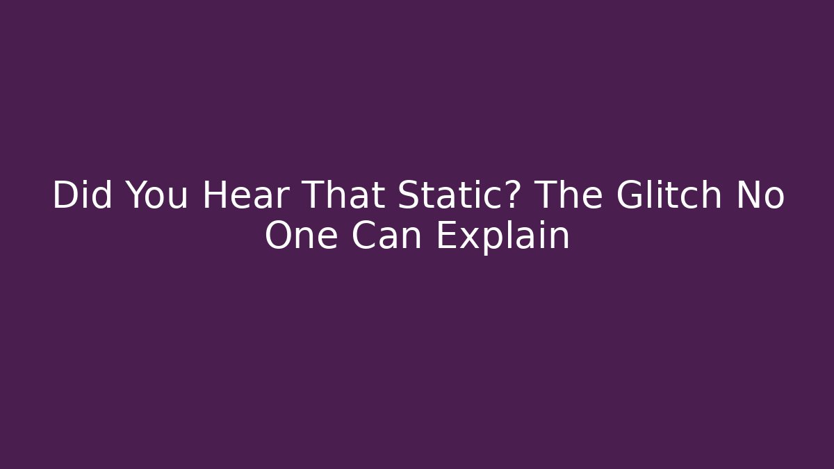 Did You Hear That Static? The Glitch No One Can Explain
