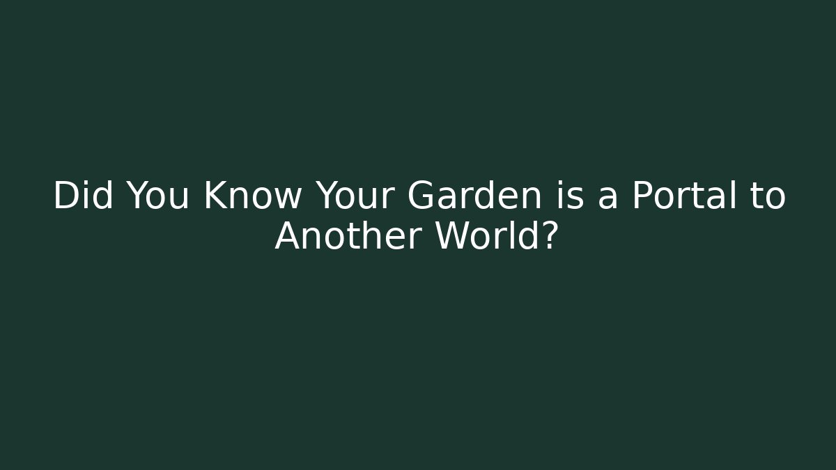 Did You Know Your Garden is a Portal to Another World?