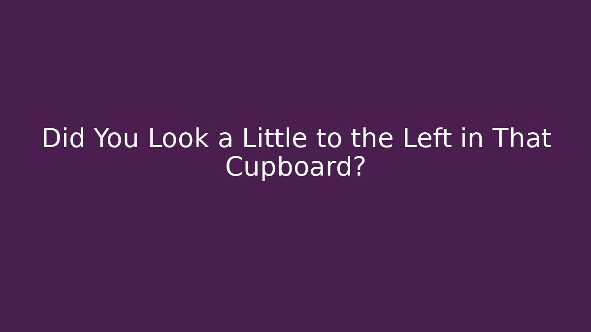 Did You Look a Little to the Left in That Cupboard?