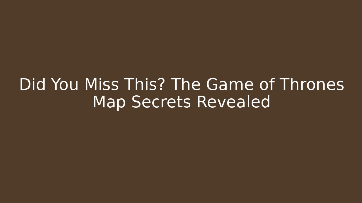 Did You Miss This? The Game of Thrones Map Secrets Revealed