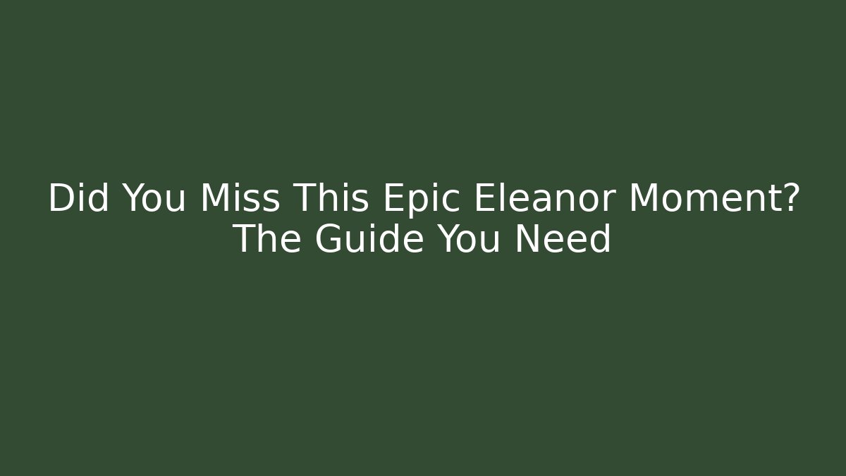 Did You Miss This Epic Eleanor Moment? The Guide You Need