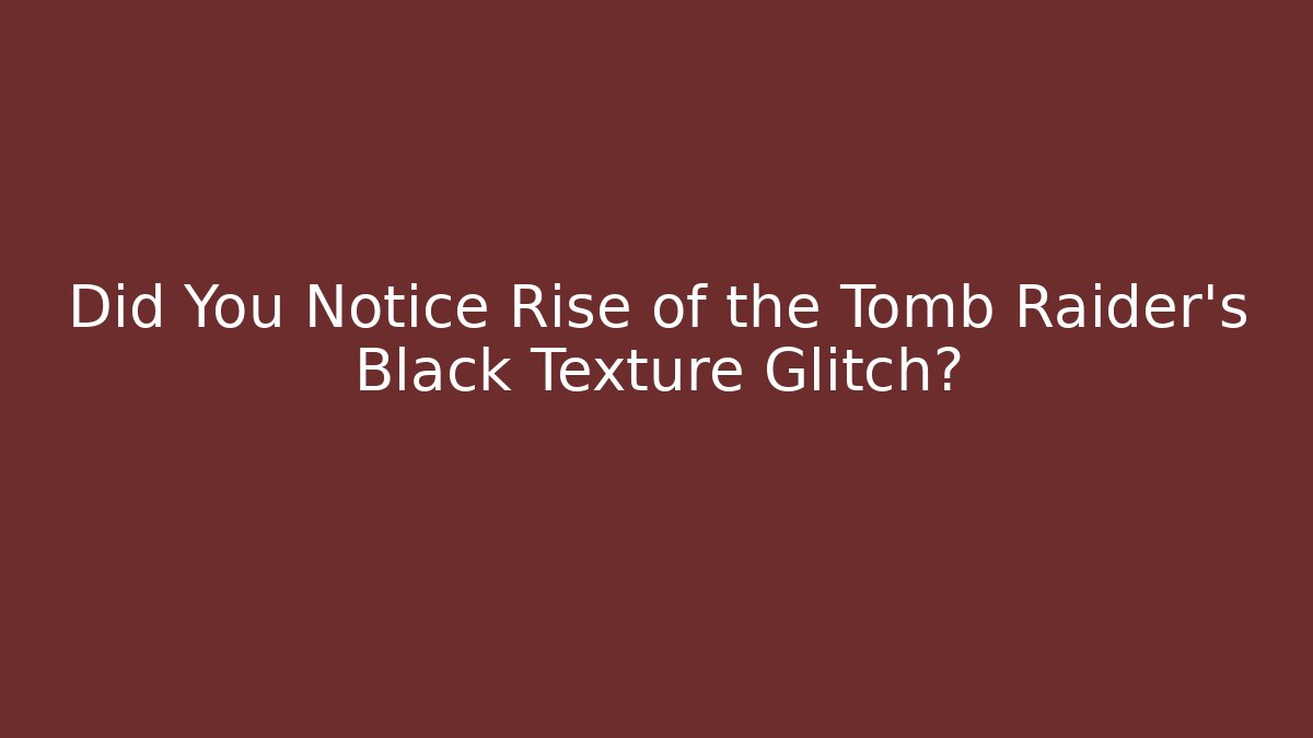 Did You Notice Rise of the Tomb Raider’s Black Texture Glitch?
