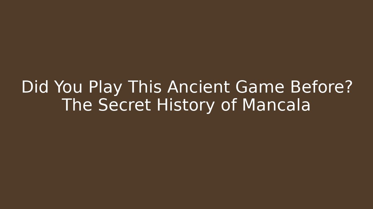 Did You Play This Ancient Game Before? The Secret History of Mancala