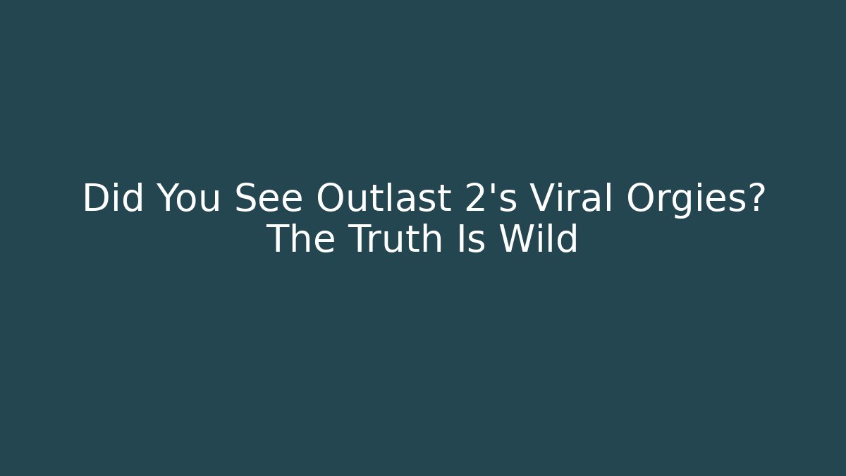Did You See Outlast 2's Viral Orgies? The Truth Is Wild