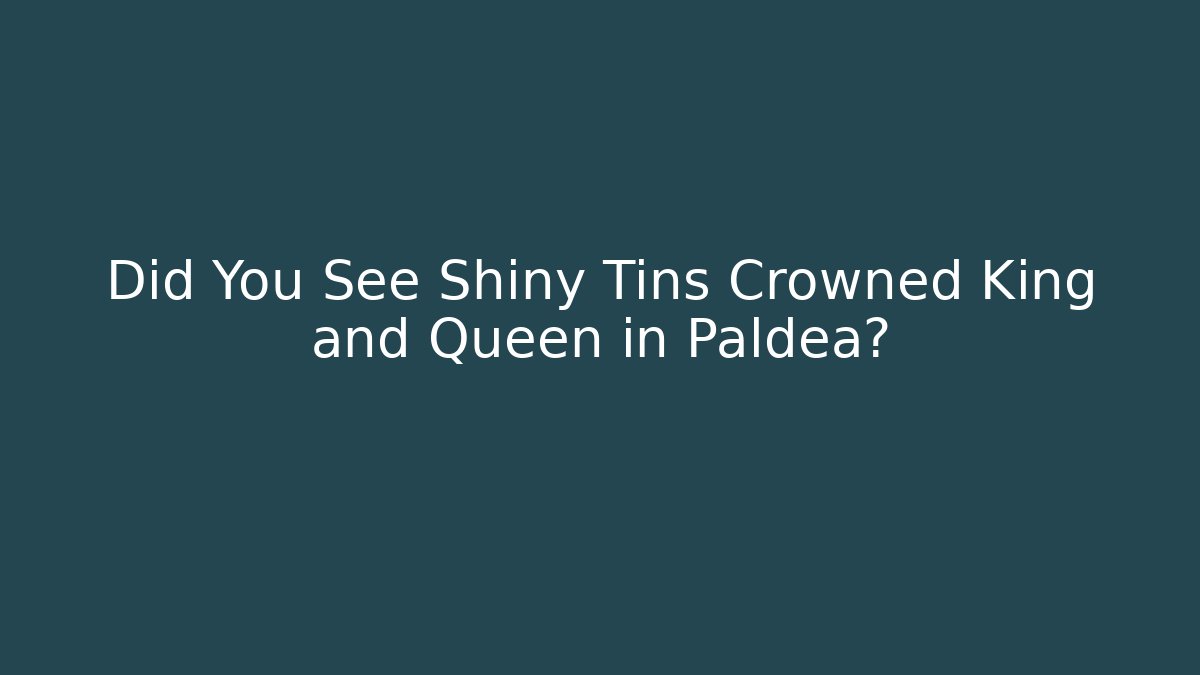 Did You See Shiny Tins Crowned King and Queen in Paldea?