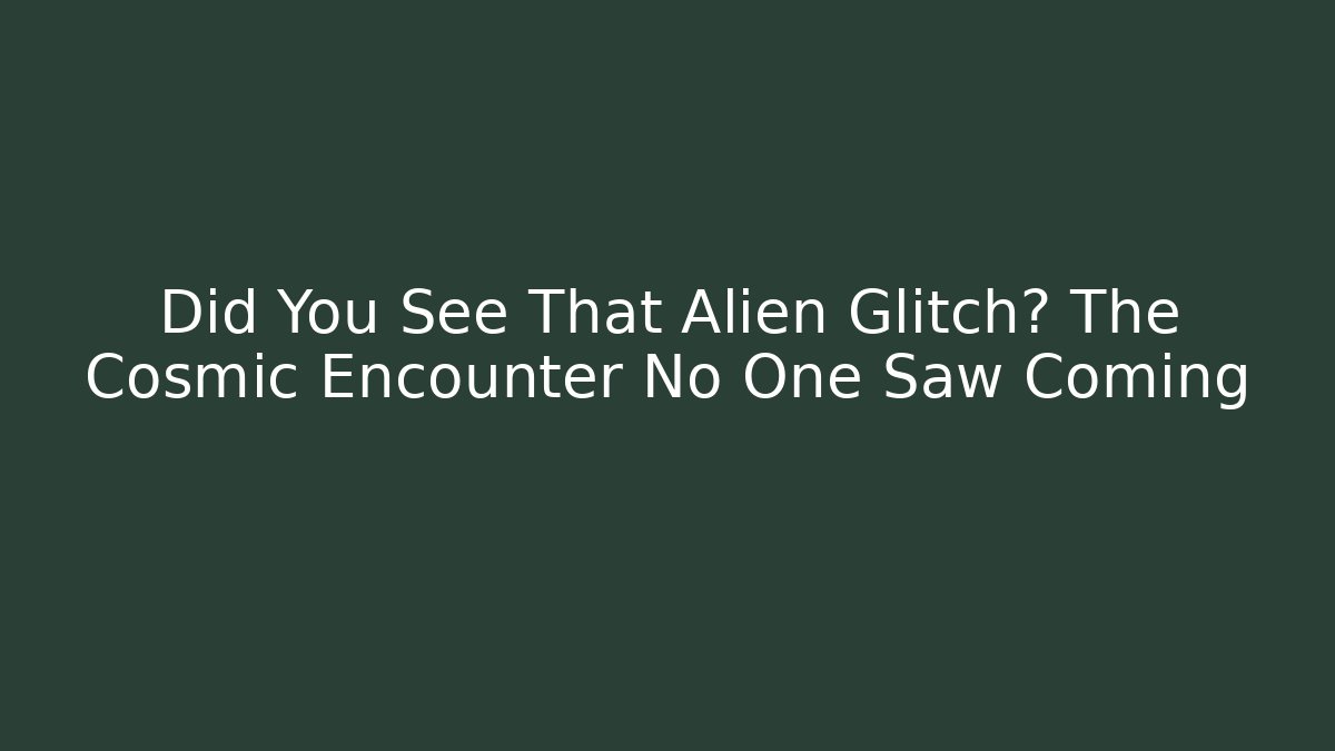 Did You See That Alien Glitch? The Cosmic Encounter No One Saw Coming