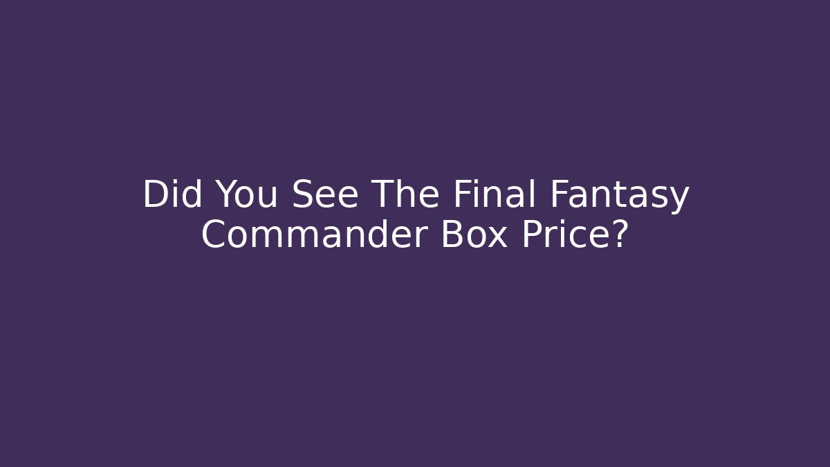 Did You See The Final Fantasy Commander Box Price?