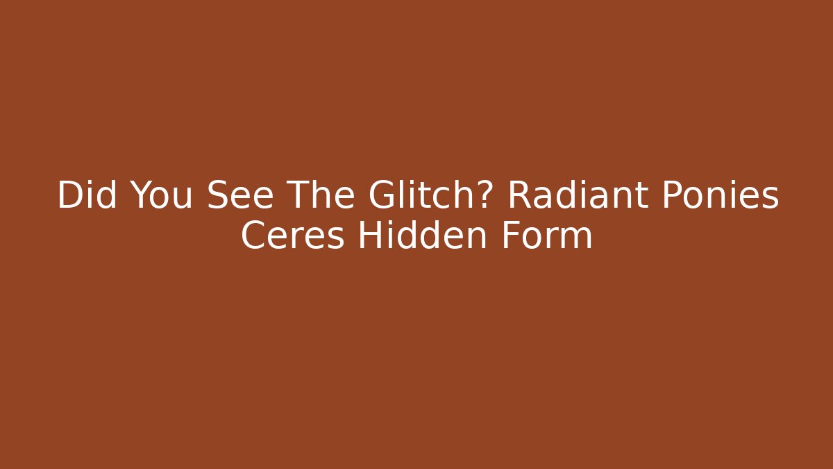 Did You See The Glitch? Radiant Ponies Ceres Hidden Form