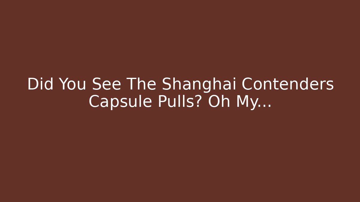 Did You See The Shanghai Contenders Capsule Pulls? Oh My…