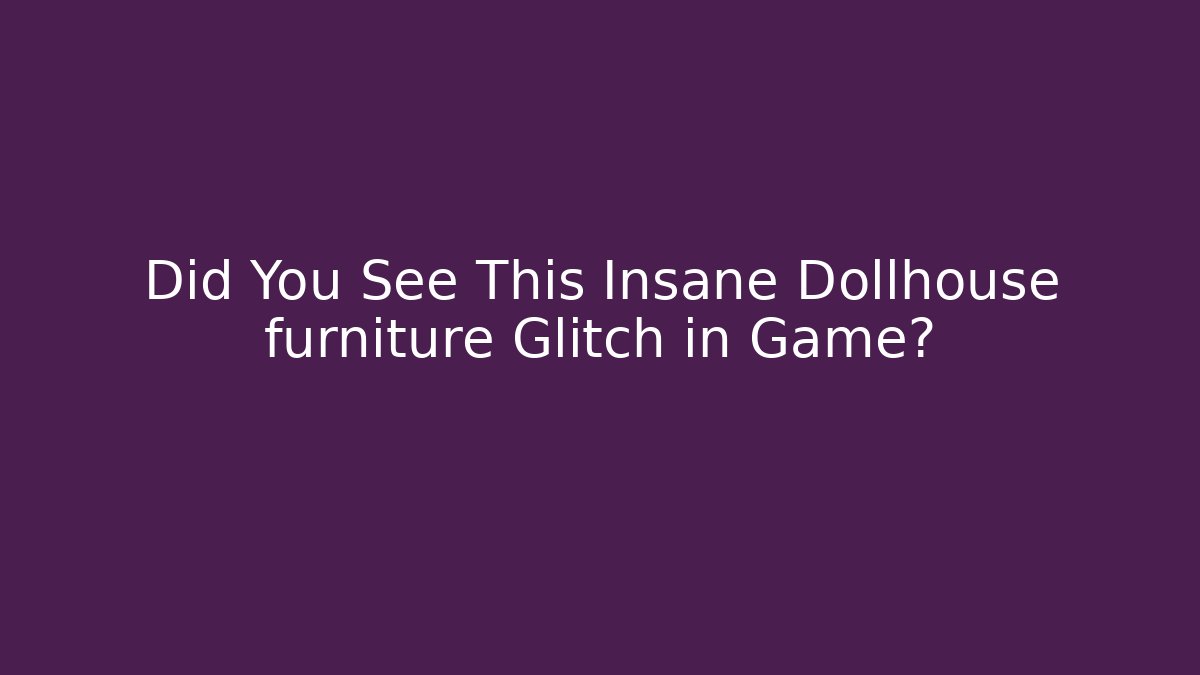 Did You See This Insane Dollhouse furniture Glitch in Game?