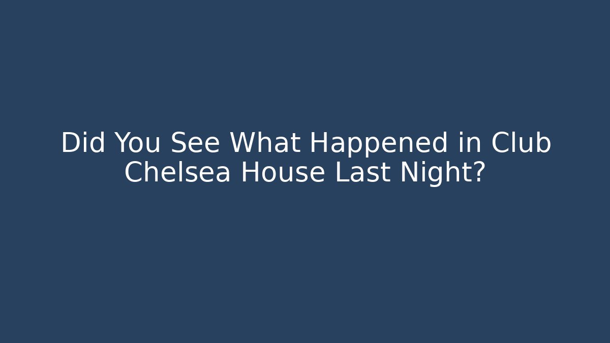 Did You See What Happened in Club Chelsea House Last Night?