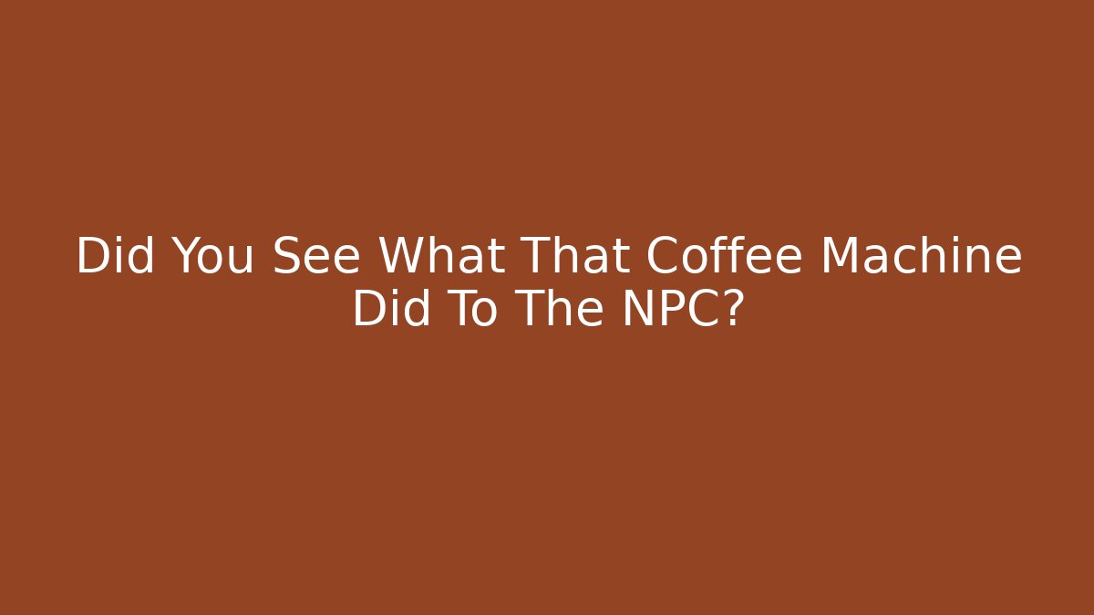Did You See What That Coffee Machine Did To The NPC?