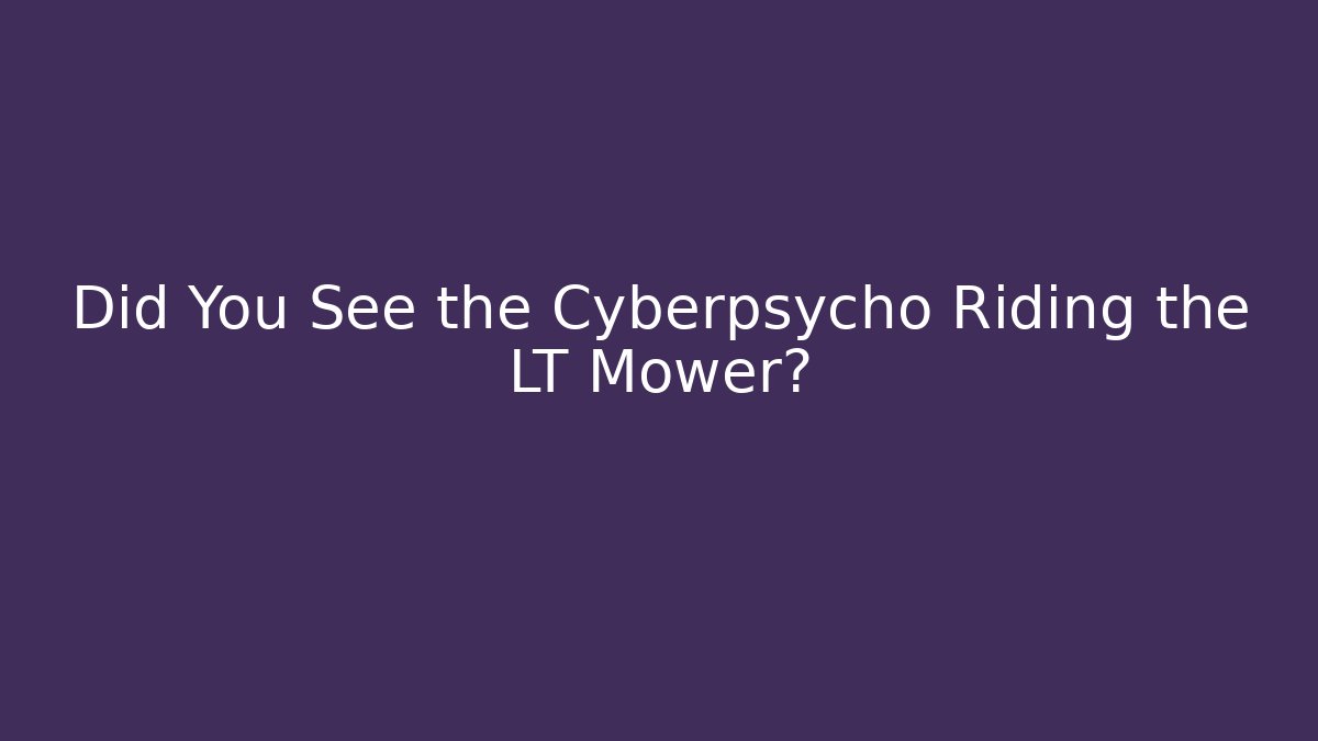 Did You See the Cyberpsycho Riding the LT Mower?
