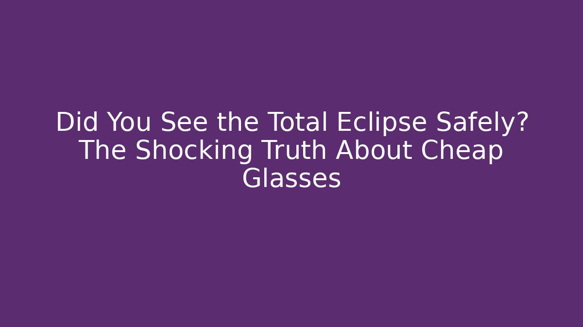 Did You See the Total Eclipse Safely? The Shocking Truth About Cheap Glasses