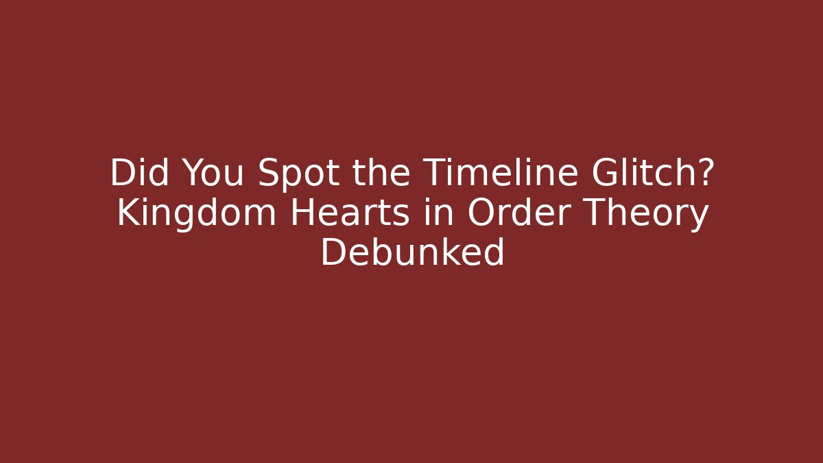 Did You Spot the Timeline Glitch? Kingdom Hearts in Order Theory Debunked