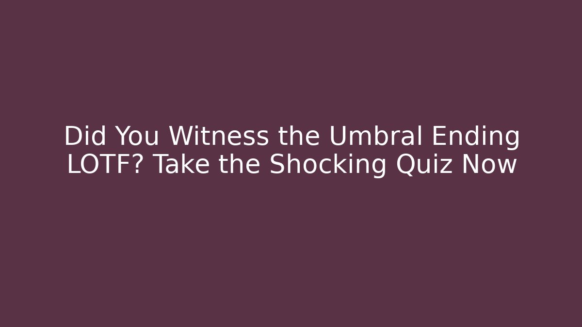 Did You Witness the Umbral Ending LOTF? Take the Shocking Quiz Now
