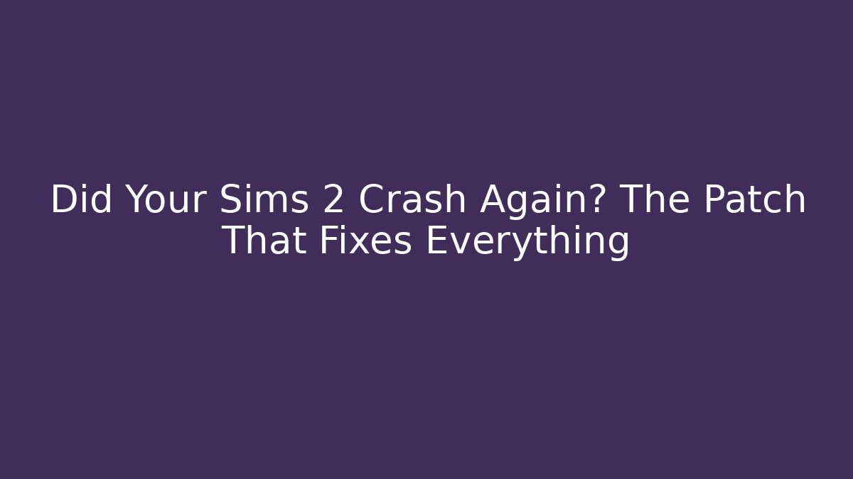Did Your Sims 2 Crash Again? The Patch That Fixes Everything