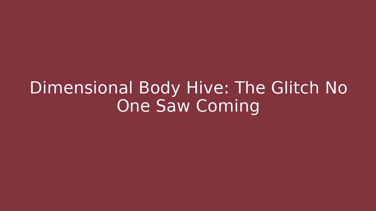 Dimensional Body Hive: The Glitch No One Saw Coming