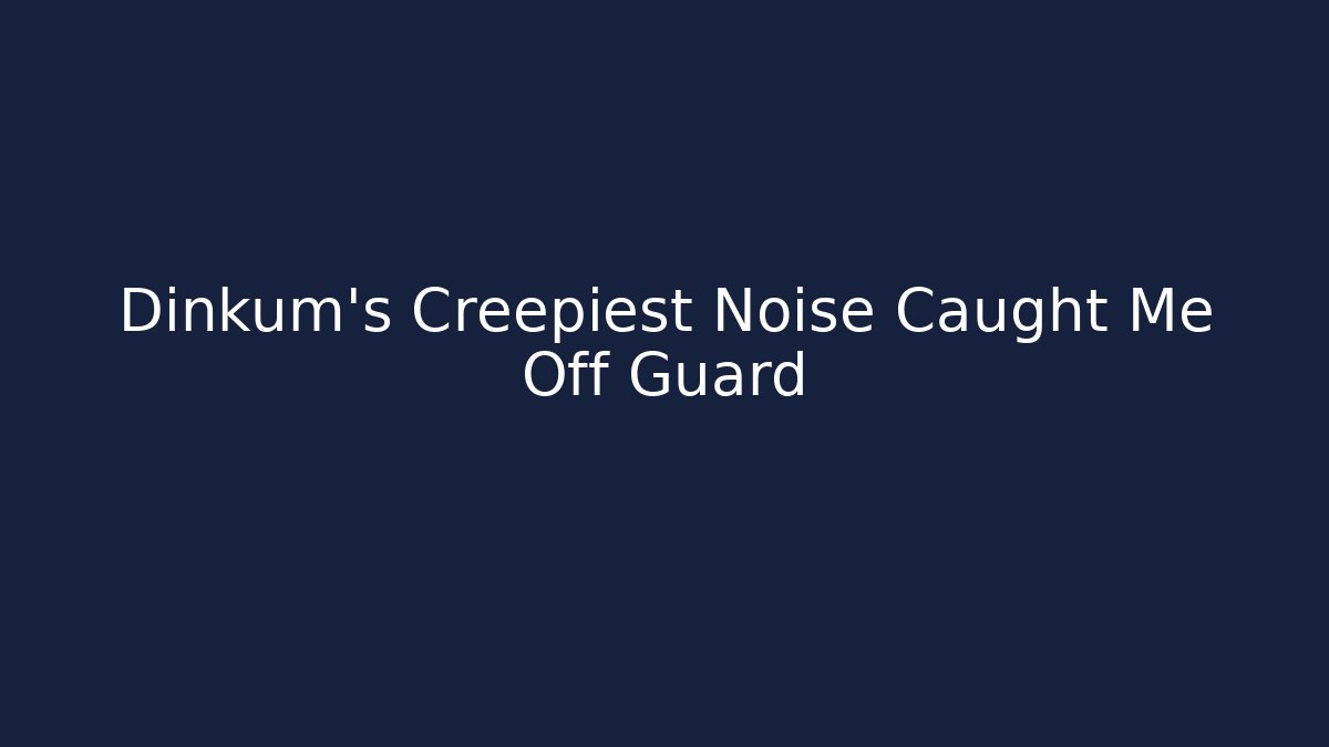 Dinkum's Creepiest Noise Caught Me Off Guard
