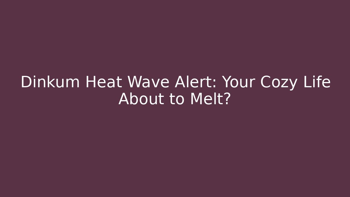 Dinkum Heat Wave Alert: Your Cozy Life About to Melt?